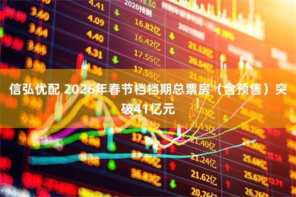 信弘优配 2026年春节档档期总票房（含预售）突破41亿元