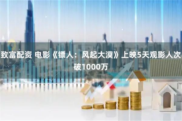 致富配资 电影《镖人：风起大漠》上映5天观影人次破1000万