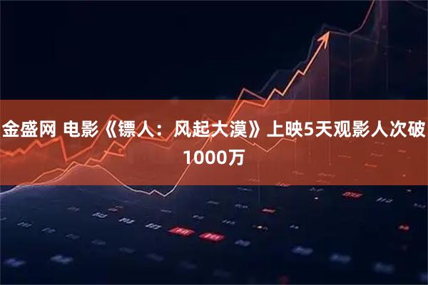 金盛网 电影《镖人：风起大漠》上映5天观影人次破1000万