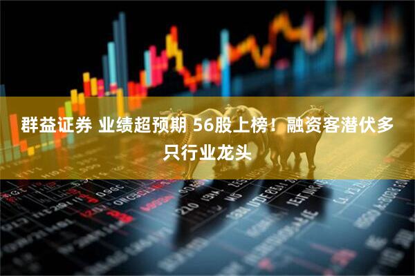 群益证券 业绩超预期 56股上榜！融资客潜伏多只行业龙头