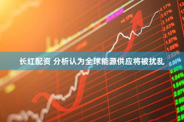 长红配资 分析认为全球能源供应将被扰乱