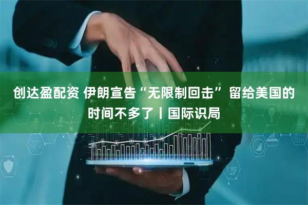 创达盈配资 伊朗宣告“无限制回击” 留给美国的时间不多了丨国际识局
