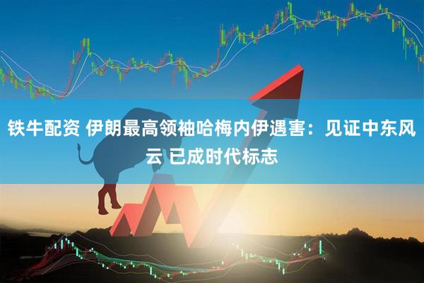 铁牛配资 伊朗最高领袖哈梅内伊遇害：见证中东风云 已成时代标志