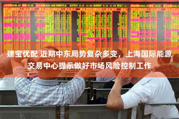 建宝优配 近期中东局势复杂多变，上海国际能源交易中心提示做好市场风险控制工作