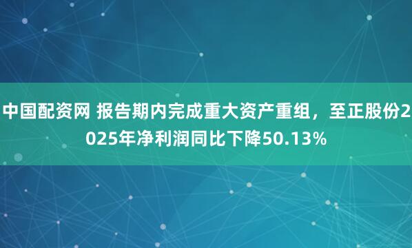 中国配资网 报告期内完成重大资产重组，至正股份2025年净利润同比下降50.13%
