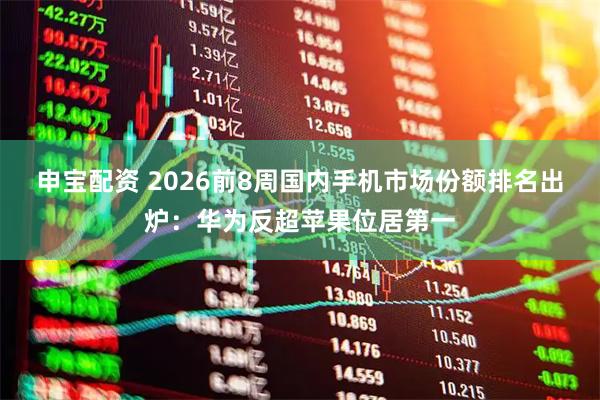 申宝配资 2026前8周国内手机市场份额排名出炉：华为反超苹果位居第一