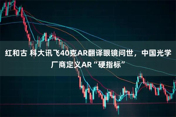 红和古 科大讯飞40克AR翻译眼镜问世，中国光学厂商定义AR“硬指标”