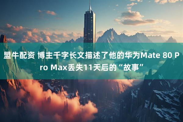 盟牛配资 博主千字长文描述了他的华为Mate 80 Pro Max丢失11天后的“故事”