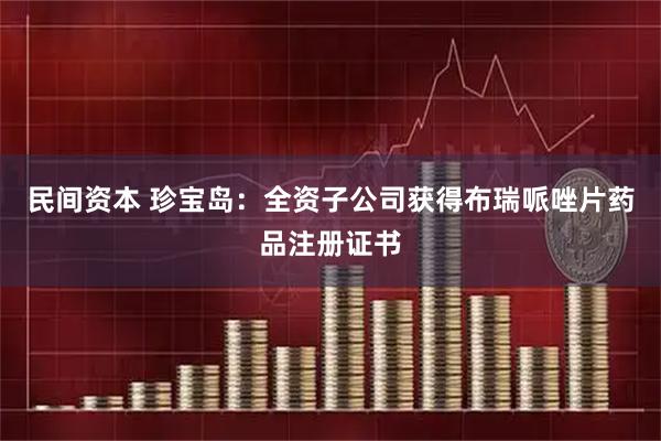 民间资本 珍宝岛：全资子公司获得布瑞哌唑片药品注册证书