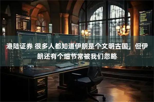 港陆证券 很多人都知道伊朗是个文明古国，但伊朗还有个细节常被我们忽略