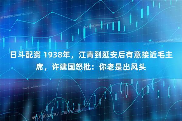 日斗配资 1938年，江青到延安后有意接近毛主席，许建国怒批：你老是出风头