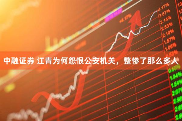 中融证券 江青为何怨恨公安机关，整惨了那么多人