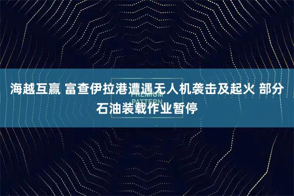 海越互赢 富查伊拉港遭遇无人机袭击及起火 部分石油装载作业暂停