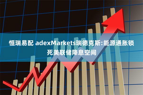 恒瑞易配 adexMarkets瑞德克斯:能源通胀锁死美联储降息空间