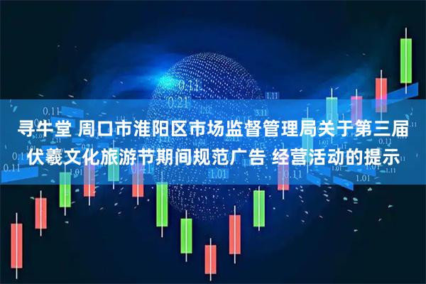 寻牛堂 周口市淮阳区市场监督管理局关于第三届伏羲文化旅游节期间规范广告 经营活动的提示