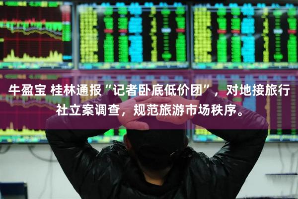 牛盈宝 桂林通报“记者卧底低价团”，对地接旅行社立案调查，规范旅游市场秩序。