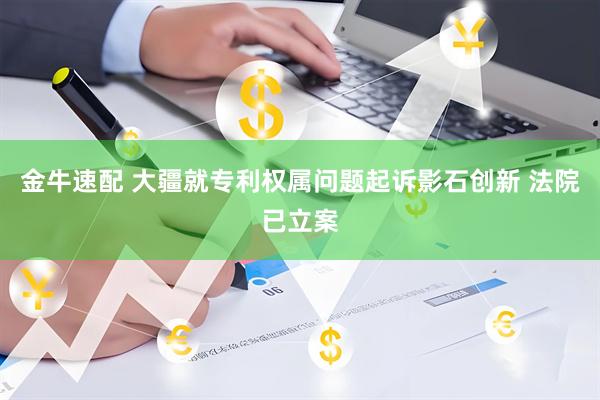 金牛速配 大疆就专利权属问题起诉影石创新 法院已立案