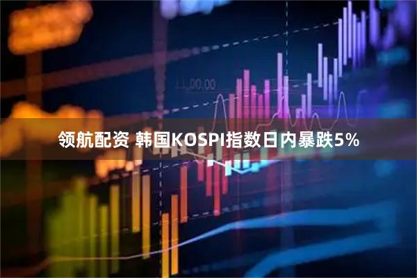 领航配资 韩国KOSPI指数日内暴跌5%