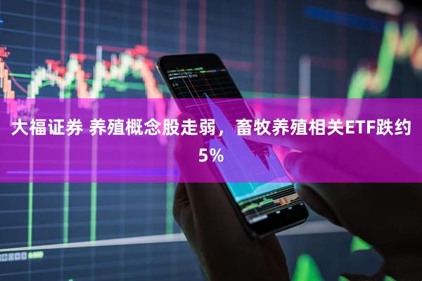 大福证券 养殖概念股走弱，畜牧养殖相关ETF跌约5%