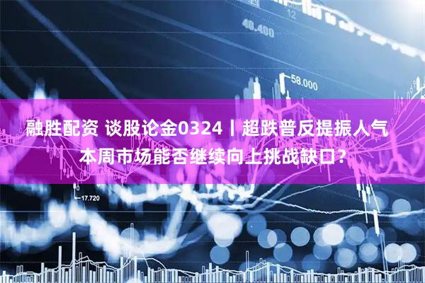 融胜配资 谈股论金0324丨超跌普反提振人气  本周市场能否继续向上挑战缺口？