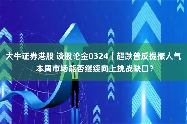 大牛证券港股 谈股论金0324丨超跌普反提振人气 本周市场能否继续向上挑战缺口？
