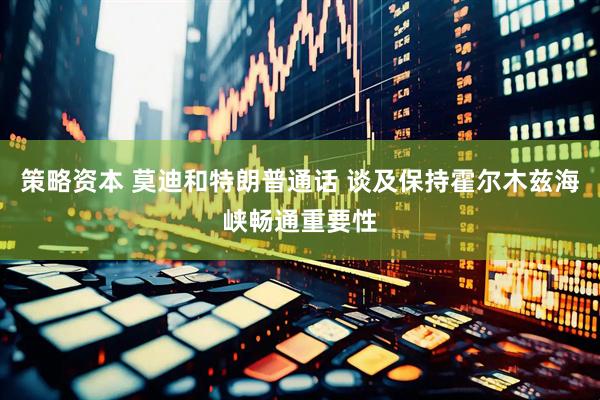 策略资本 莫迪和特朗普通话 谈及保持霍尔木兹海峡畅通重要性