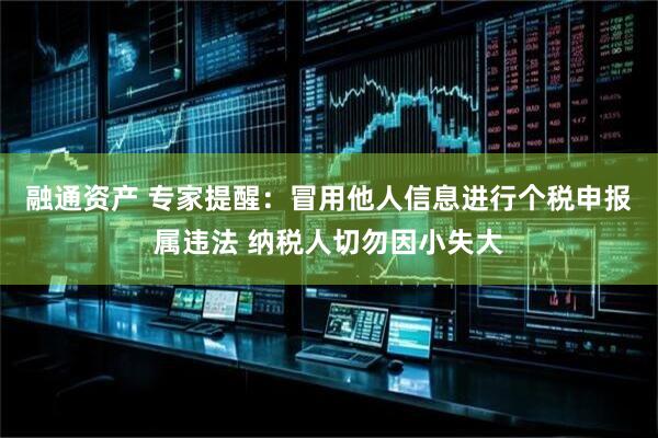 融通资产 专家提醒：冒用他人信息进行个税申报属违法 纳税人切勿因小失大