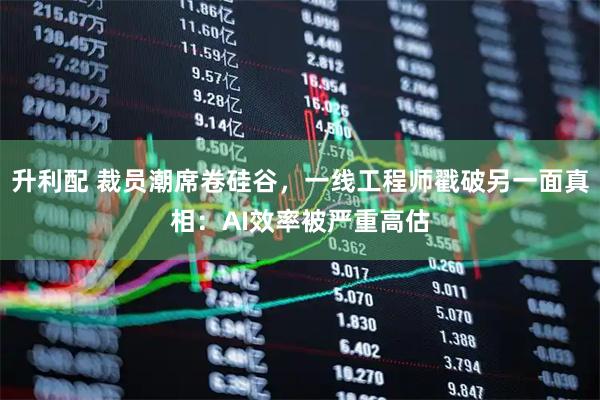 升利配 裁员潮席卷硅谷，一线工程师戳破另一面真相：AI效率被严重高估