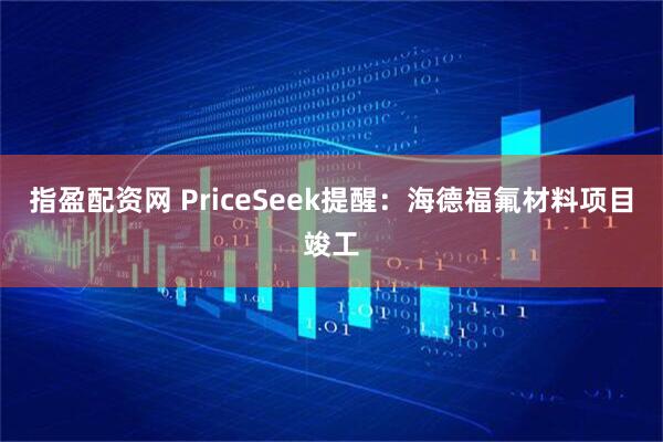 指盈配资网 PriceSeek提醒：海德福氟材料项目竣工
