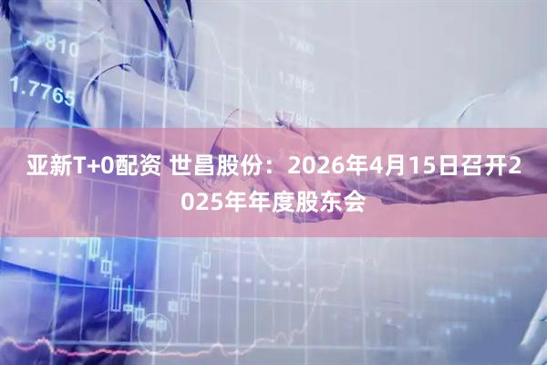 亚新T+0配资 世昌股份：2026年4月15日召开2025年年度股东会