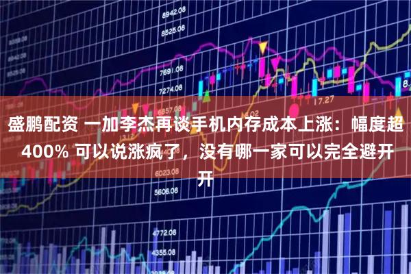 盛鹏配资 一加李杰再谈手机内存成本上涨：幅度超 400% 可以说涨疯了，没有哪一家可以完全避开