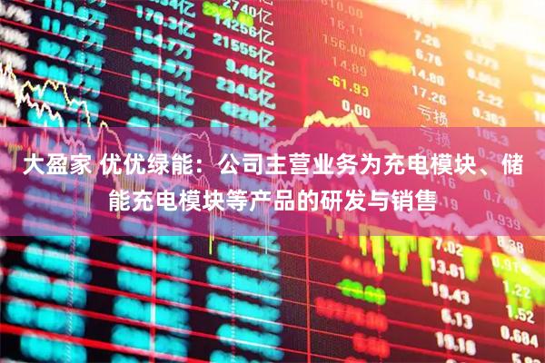 大盈家 优优绿能：公司主营业务为充电模块、储能充电模块等产品的研发与销售