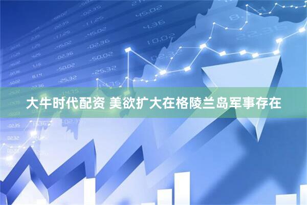 大牛时代配资 美欲扩大在格陵兰岛军事存在