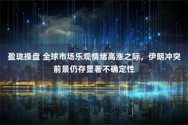 盈珑操盘 全球市场乐观情绪高涨之际，伊朗冲突前景仍存显著不确定性