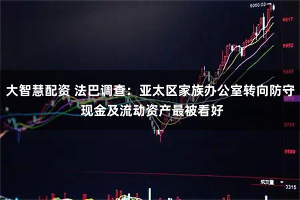 大智慧配资 法巴调查：亚太区家族办公室转向防守 现金及流动资产最被看好
