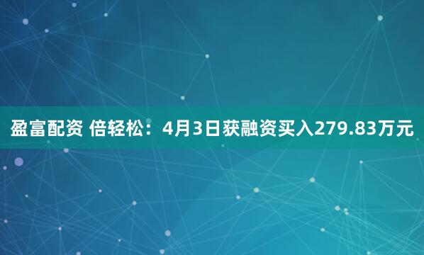 盈富配资 倍轻松：4月3日获融资买入279.83万元
