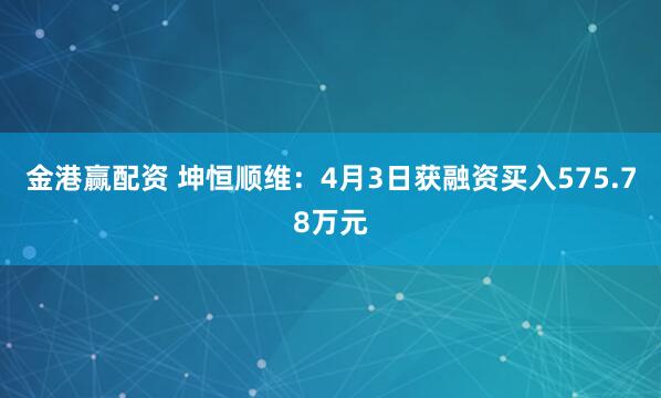 金港赢配资 坤恒顺维：4月3日获融资买入575.78万元