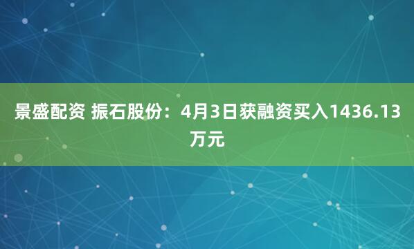 景盛配资 振石股份：4月3日获融资买入1436.13万元