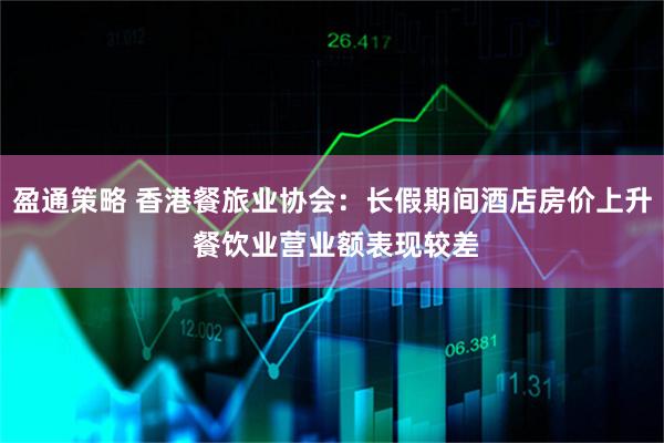盈通策略 香港餐旅业协会:长假期间酒店房价上升 餐饮业营业额表现较差