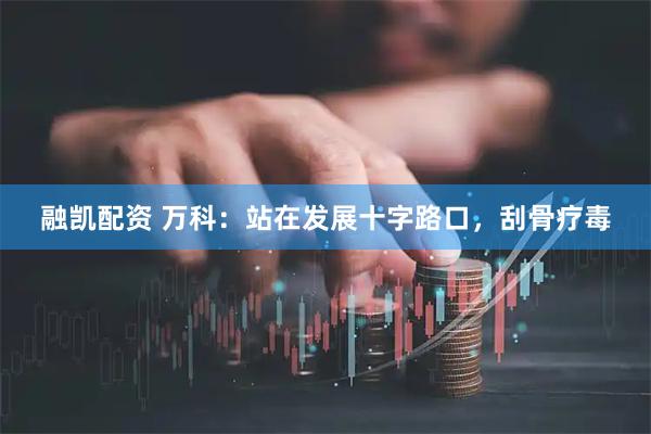 融凯配资 万科:站在发展十字路口,刮骨疗毒