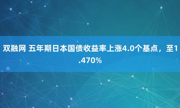 双融网 五年期日本国债收益率上涨4.0个基点，至1.470%