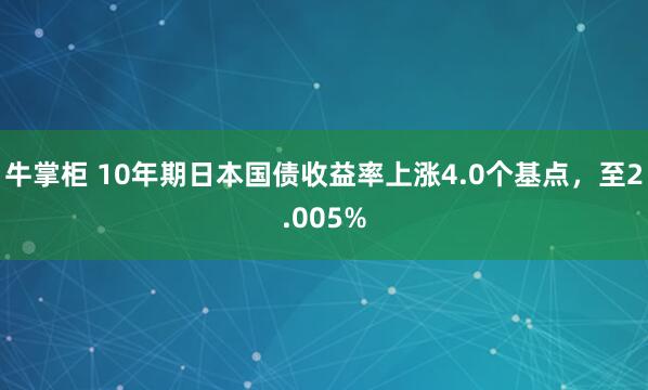 牛掌柜 10年期日本国债收益率上涨4.0个基点，至2.005%