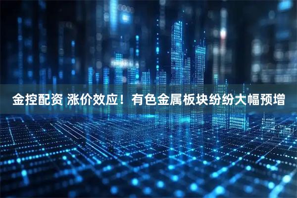 金控配资 涨价效应！有色金属板块纷纷大幅预增