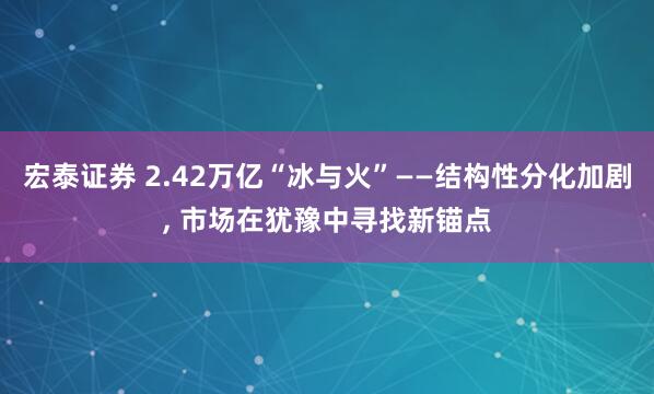 宏泰证券 2.42万亿“冰与火”——结构性分化加剧, 市场在犹豫中寻找新锚点