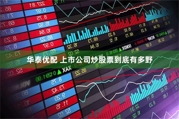 华泰优配 上市公司炒股票到底有多野
