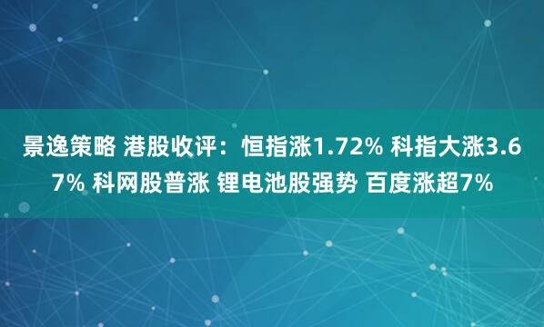 景逸策略 港股收评：恒指涨1.72% 科指大涨3.67% 科网股普涨 锂电池股强势 百度涨超7%