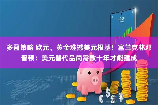 多盈策略 欧元、黄金难撼美元根基！富兰克林邓普顿：美元替代品尚需数十年才能建成