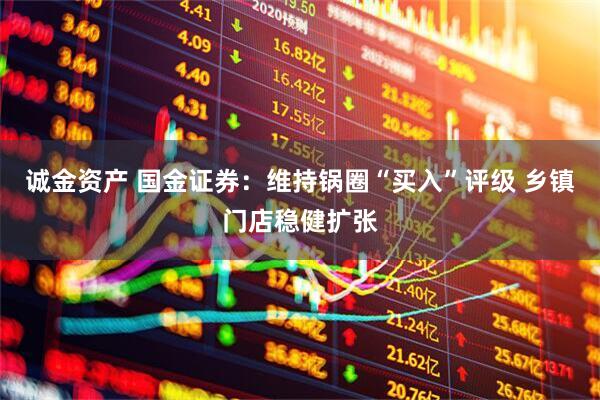 诚金资产 国金证券：维持锅圈“买入”评级 乡镇门店稳健扩张
