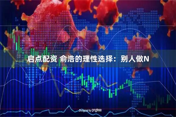 启点配资 俞浩的理性选择：别人做N