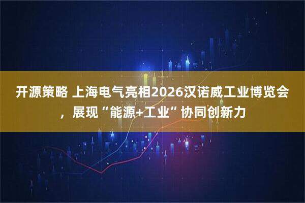 开源策略 上海电气亮相2026汉诺威工业博览会，展现“能源+工业”协同创新力